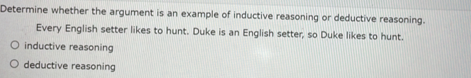 Determine whether the argument is an example of inductive reasoning or deductive reasoning.
Every English setter likes to hunt. Duke is an English setter, so Duke likes to hunt.
inductive reasoning
deductive reasoning