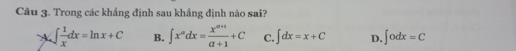 Trong các khẳng định sau khẳng định nào sai?
∈t  1/x dx=ln x+C B. ∈t x^adx= (x^(a+1))/a+1 +C C. ∈t dx=x+C ∈t odx=C
D.