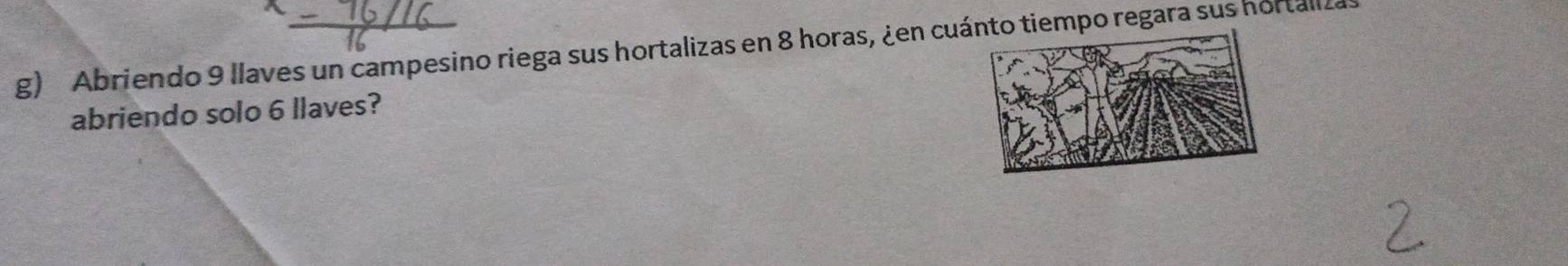 Abriendo 9 llaves un campesino riega sus hortalizas en 8 horas, ¿en cuiempo regara sus hortallz 
abriendo solo 6 llaves?