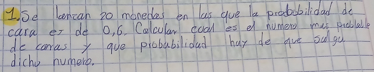 Se leencan 20 monebes en las gue le probobilidad do 
cara er de 0, 6. Colcular coal es e humero mus pioblable 
de caras x que probabilidad huy de gue su gu 
dicho humero,