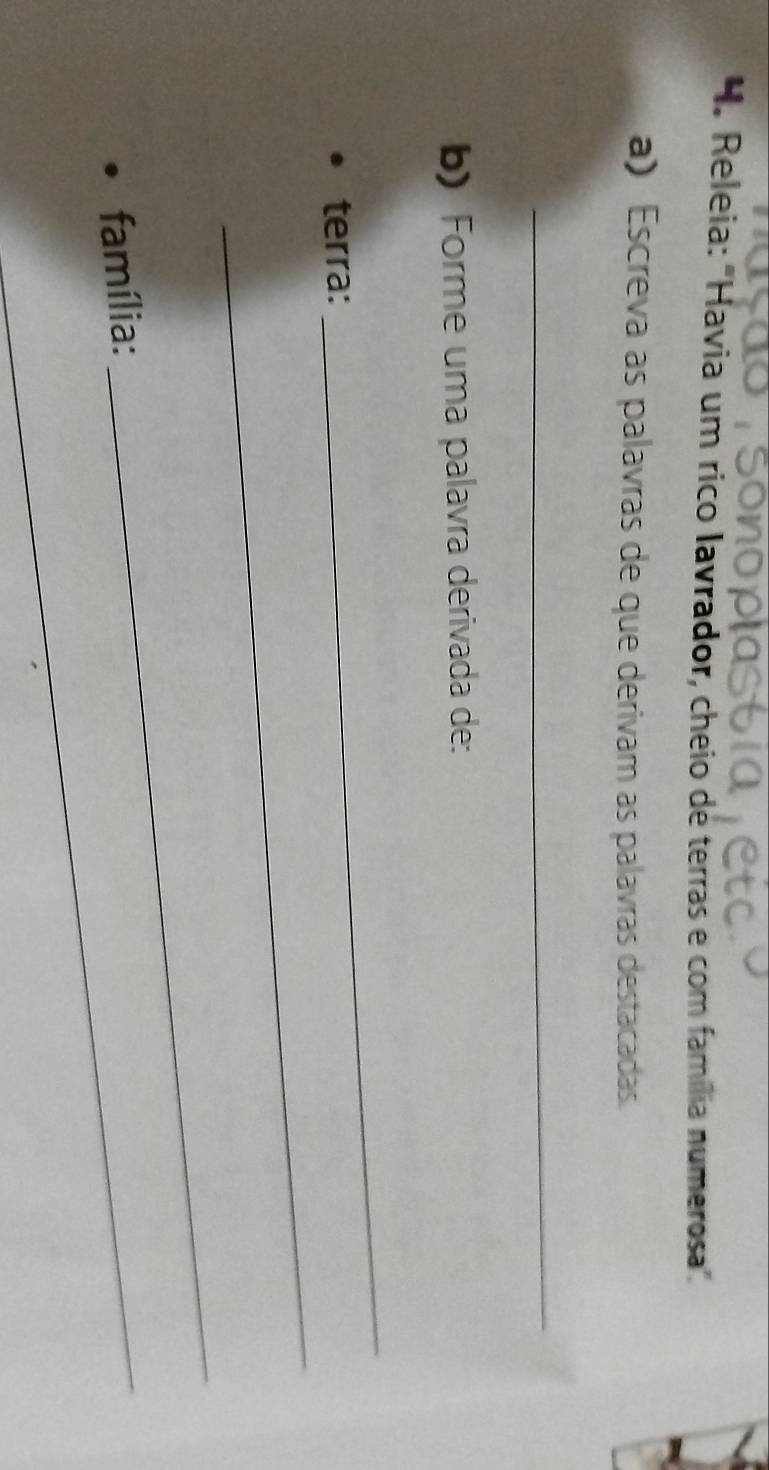 Releia: "Havia um rico lavrador, cheio de terras e com família numerosa" 
a) Escreva as palavras de que derivam as palavras destacadas. 
_ 
b) Forme uma palavra derivada de: 
_ 
terra: 
_ 
_ 
família: 
_