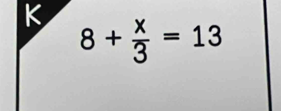 8+ x/3 =13