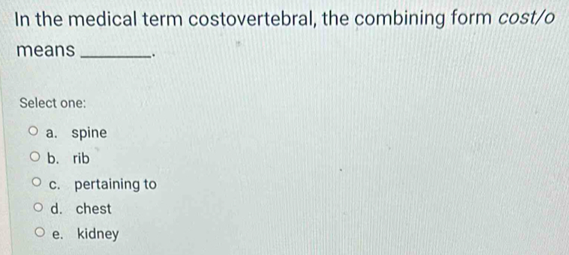 In the medical term costovertebral, the combining form cost/o
means_
.
Select one:
a. spine
b. rib
c. pertaining to
d. chest
e. kidney