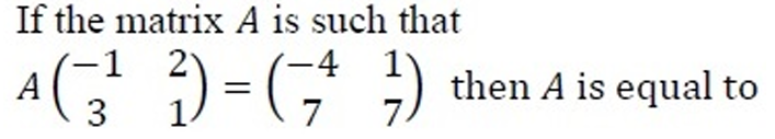 If the matrix A is such that
Abeginpmatrix -1&2 3&1endpmatrix =beginpmatrix -4&1 7&7endpmatrix then A is equal to