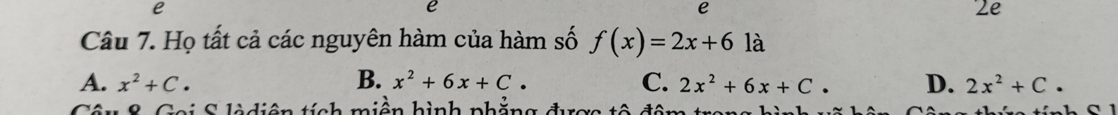 2e
Câu 7. Họ tất cả các nguyên hàm của hàm số f(x)=2x+61a
A. x^2+C. B. x^2+6x+C. C. 2x^2+6x+C. D. 2x^2+C. 
Cai S làdiện tính miện hình phằng đran tê