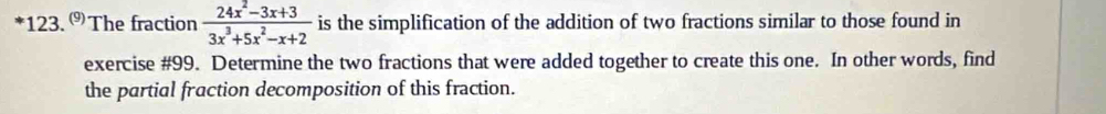 123.^(9) The fraction  (24x^2-3x+3)/3x^3+5x^2-x+2  is the simplification of the addition of two fractions similar to those found in 
exercise #99. Determine the two fractions that were added together to create this one. In other words, find 
the partial fraction decomposition of this fraction.