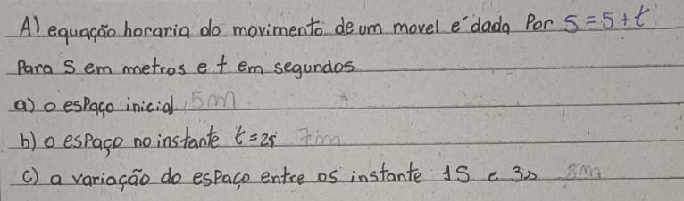 equagao horaria do movimento deum movel e'`dada Por 5=5+t
Para Sem metros e t em segundos 
a)oespago inicial 
b)o espago no instante t=2s I'im 
() a variogao do espaco entre os instante 15 e 3)