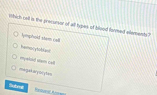 Which cell is the precursor of all types of blood formed elements?
lymphoid stem cell
hemocytoblast
myeloid stem cell
megakaryocytes
Submit Request Answer