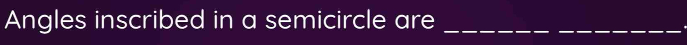 Angles inscribed in a semicircle are_ 
_