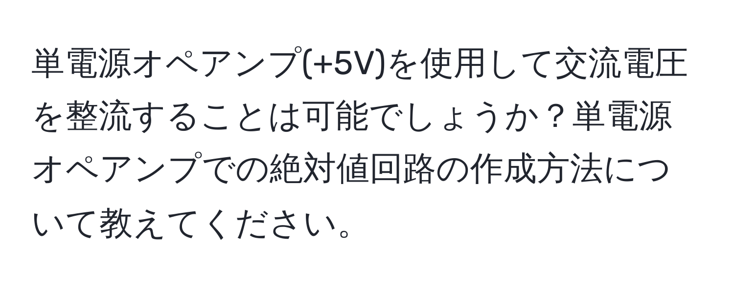 単電源オペアンプ(+5V)を使用して交流電圧を整流することは可能でしょうか？単電源オペアンプでの絶対値回路の作成方法について教えてください。