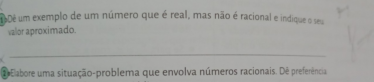 16Dê um exemplo de um número que é real, mas não é racional e indique o seu 
valor aproximado. 
_ 
2 Elabore uma situação-problema que envolva números racionais. Dê preferência