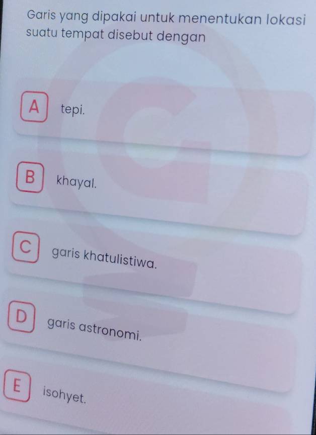 Garis yang dipakai untuk menentukan lokasi
suatu tempat disebut dengan
A tepi.
B khayal.
C garis khatulistiwa.
D garis astronomi.
E isohyet.