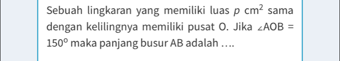 Sebuah lingkaran yang memiliki luas pcm^2 sama 
dengan kelilingnya memiliki pusat O. Jika ∠ AOB=
150° maka panjang busur AB adalah …..