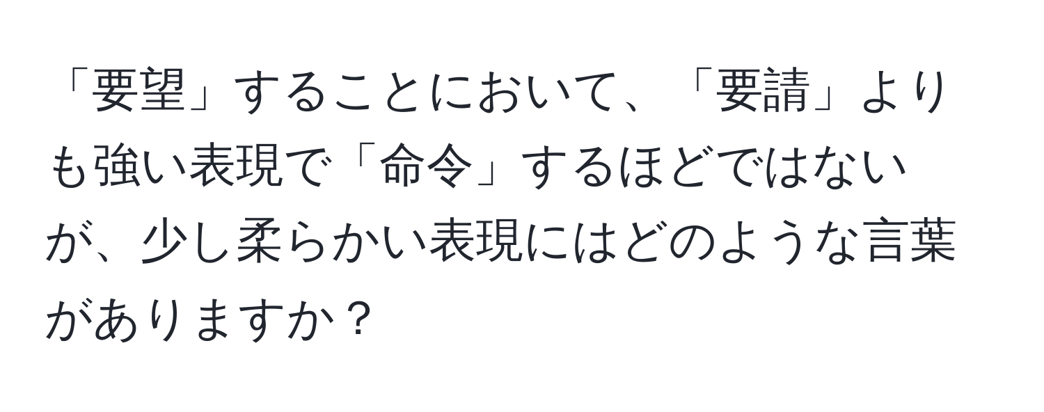 「要望」することにおいて、「要請」よりも強い表現で「命令」するほどではないが、少し柔らかい表現にはどのような言葉がありますか？