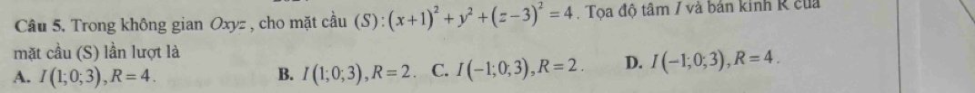 Trong không gian Oxyz , cho mặt cầu (S ):(x+1)^2+y^2+(z-3)^2=4. Tọa độ tâm / và bán kinh R của
mặt cầu (S) lần lượt là
A. I(1;0;3), R=4. B. I(1;0;3), R=2 C. I(-1;0;3), R=2. D. I(-1;0;3), R=4.