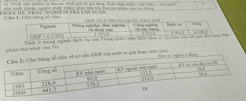 Thuế sản phẩm là khoản thuế giá trị gia tăng, thuế nhập khẩu, xuất khẩu,... mà người L 
sản xuất (hoặc người nhập khẩu) phải nộp khi đưa sản phẩm vào lưu thông. 
pHÁN III: TRáC NGHIệM TRA lời Ngán 
Câu 1. Cho bảng số liệu: 
Tính tỉ trọng ngành dịch vụ của Trung Qu 
phân thứ nhất của %). 
ti đồng 
GDP của nước ta giai đoạn 1995-2005.