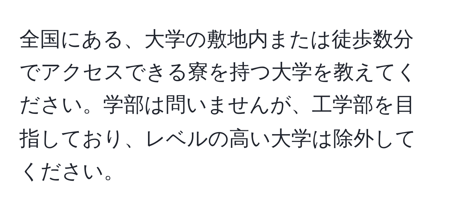 全国にある、大学の敷地内または徒歩数分でアクセスできる寮を持つ大学を教えてください。学部は問いませんが、工学部を目指しており、レベルの高い大学は除外してください。