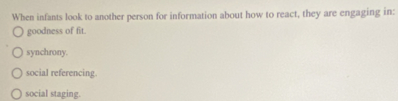 When infants look to another person for information about how to react, they are engaging in:
goodness of fit.
synchrony.
social referencing.
social staging.