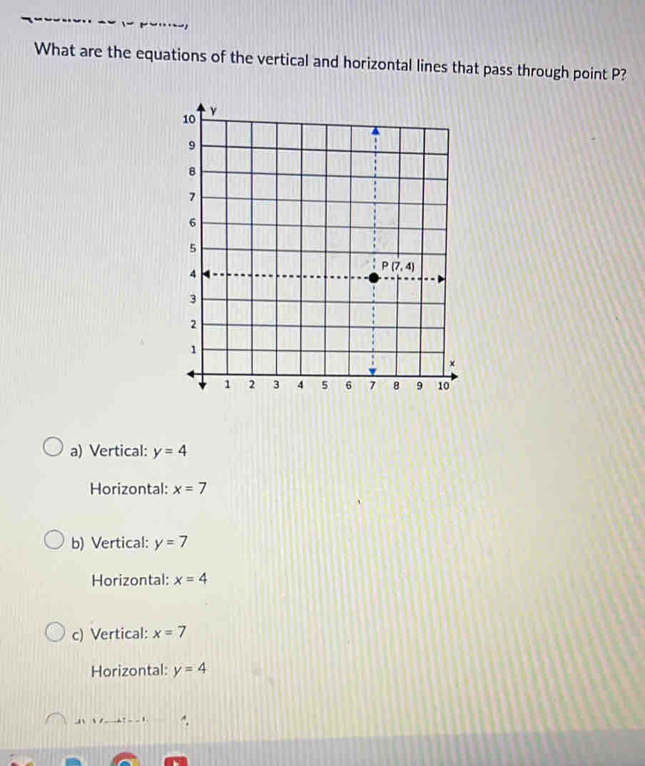 What are the equations of the vertical and horizontal lines that pass through point P?
a) Vertical: y=4
Horizontal: x=7
b) Vertical: y=7
Horizontal: x=4
c) Vertical: x=7
Horizontal: y=4