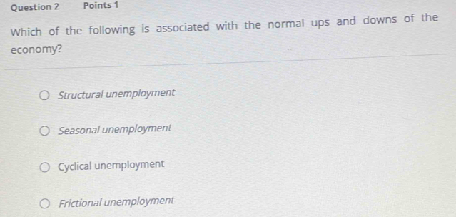 Which of the following is associated with the normal ups and downs of the
economy?
Structural unemployment
Seasonal unemployment
Cyclical unemployment
Frictional unemployment