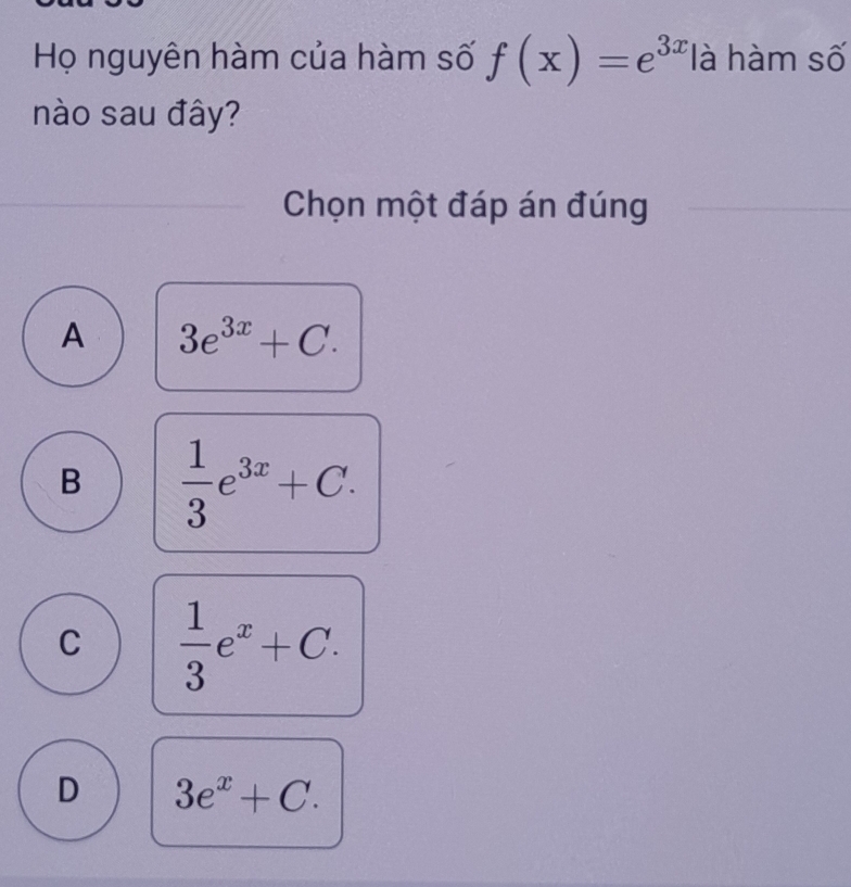 Họ nguyên hàm của hàm số f(x)=e^(3x) là hàm số
nào sau đây?
Chọn một đáp án đúng
A 3e^(3x)+C.
B  1/3 e^(3x)+C.
C  1/3 e^x+C.
D 3e^x+C.