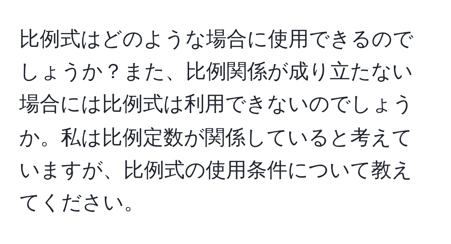 比例式はどのような場合に使用できるのでしょうか？また、比例関係が成り立たない場合には比例式は利用できないのでしょうか。私は比例定数が関係していると考えていますが、比例式の使用条件について教えてください。