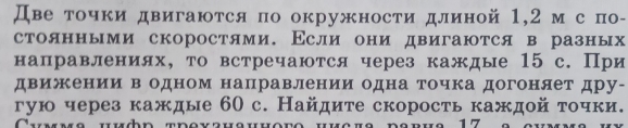 Две τочки двигаются по окружности длиной 1,2 м с по- 
стоянными скоростями. Εсли они двигаются в разных 
направлениях, то встречаются через каждые 15 с. При 
движении в одном направлении одна точка догоняет дру- 
гую через каждые 60 с. Найдите скорость каждой τочки.