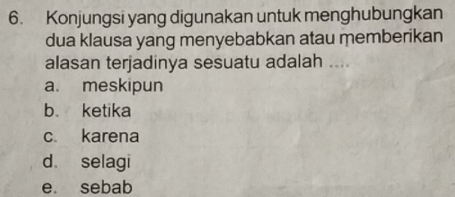 Konjungsi yang digunakan untuk menghubungkan
dua klausa yang menyebabkan atau memberikan
alasan terjadinya sesuatu adalah ....
a. meskipun
b ketika
c karena
d. selagi
e sebab