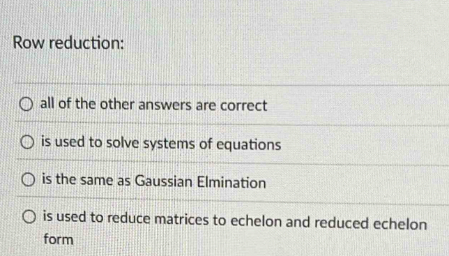 Row reduction:
all of the other answers are correct
is used to solve systems of equations
is the same as Gaussian Elmination
is used to reduce matrices to echelon and reduced echelon
form