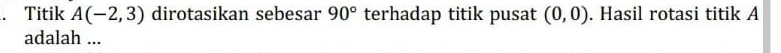 Titik A(-2,3) dirotasikan sebesar 90° terhadap titik pusat (0,0). Hasil rotasi titik A
adalah ...