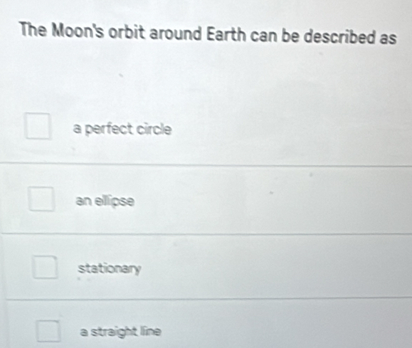 The Moon's orbit around Earth can be described as
a perfect circle
an ellipse
stationary
a straight line