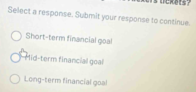 is tickets?
Select a response. Submit your response to continue.
Short-term financial goal
Mid-term financial goal
Long-term financial goal