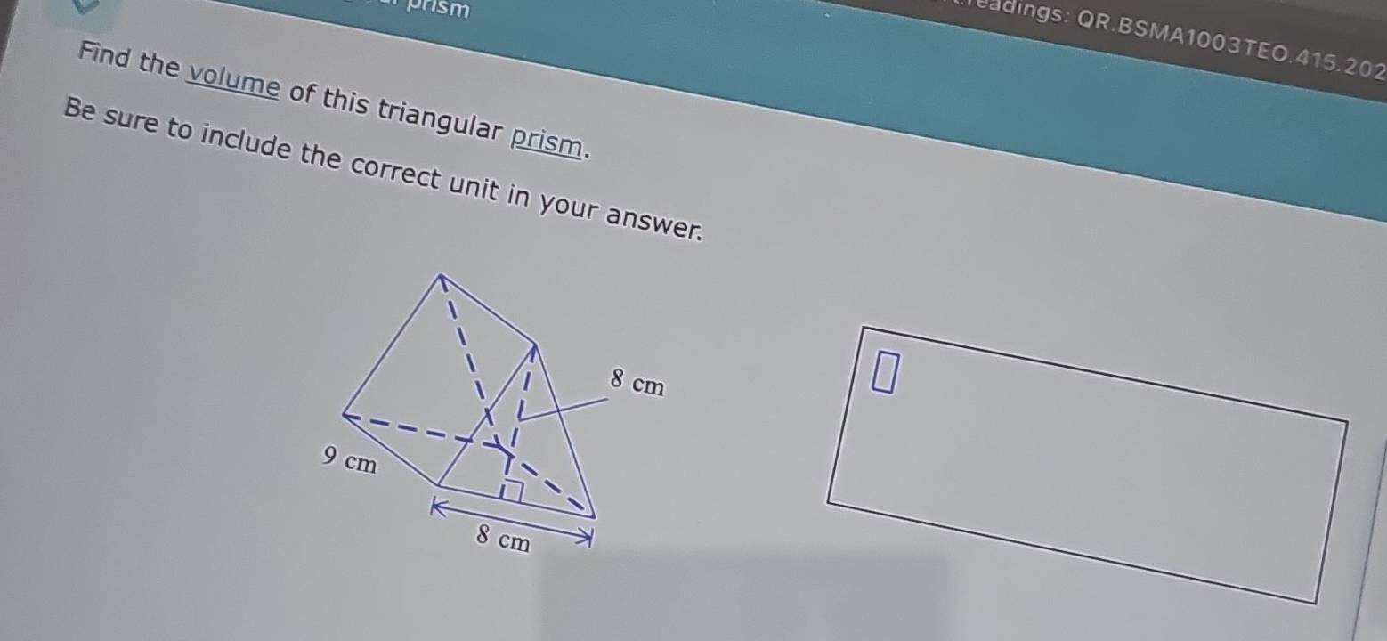 rsm 
eadings: QR.BSMA1003TEO.415.202 
Find the volume of this triangular prism. 
Be sure to include the correct unit in your answer.