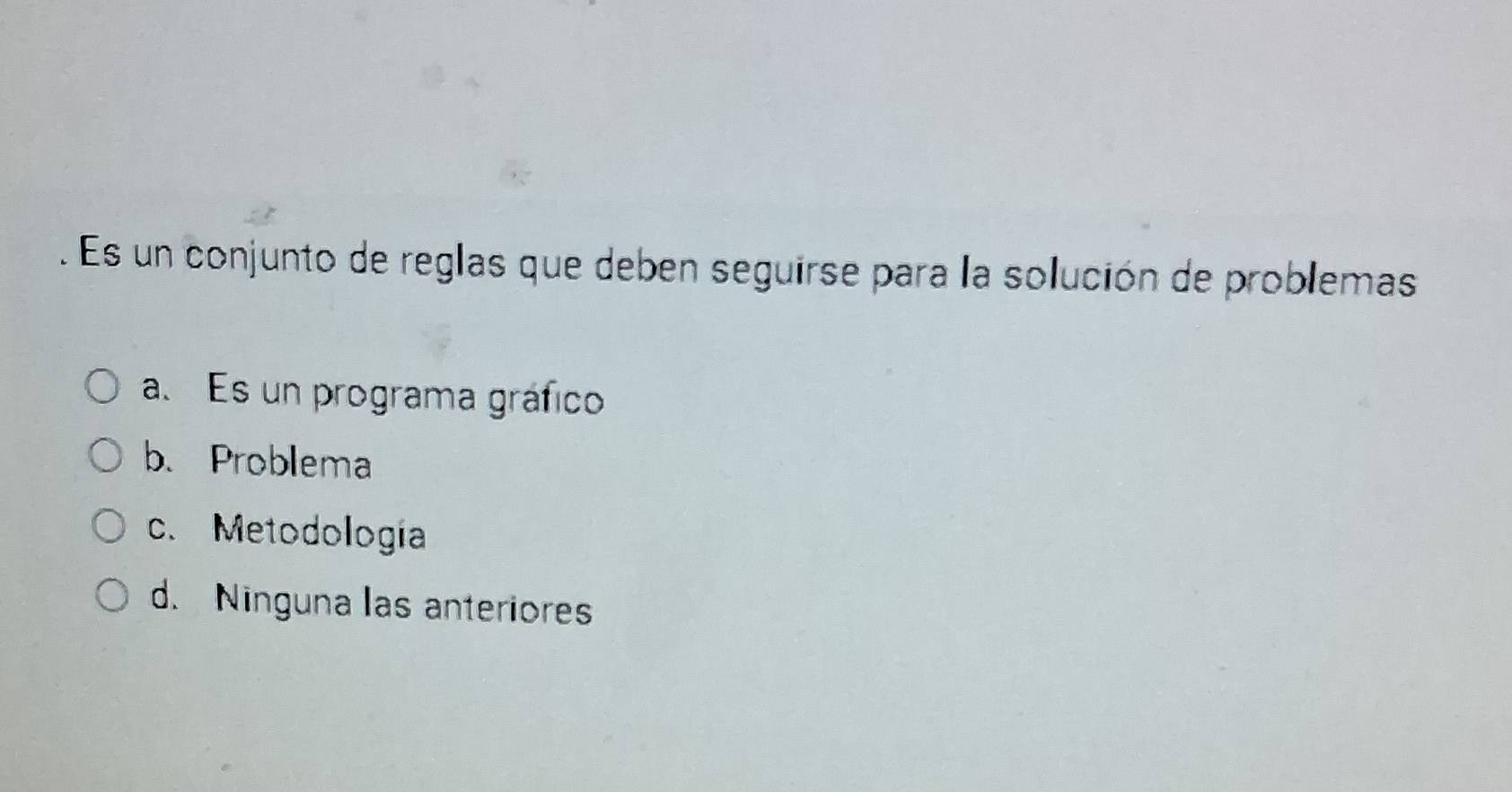 Es un conjunto de reglas que deben seguirse para la solución de problemas
a. Es un programa gráfico
b. Problema
c. Metodología
d. Ninguna las anteriores