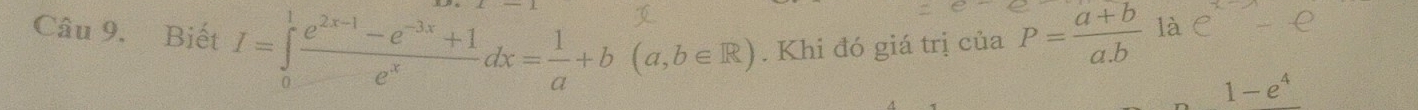 Câu 9.Biết I=∈tlimits _0^(1frac e^2x-1)-e^(-3x)+1e^xdx= 1/a +b(a,b∈ R). Khi đó giá trị của P= (a+b)/a.b  là e^x-e
1-e^4