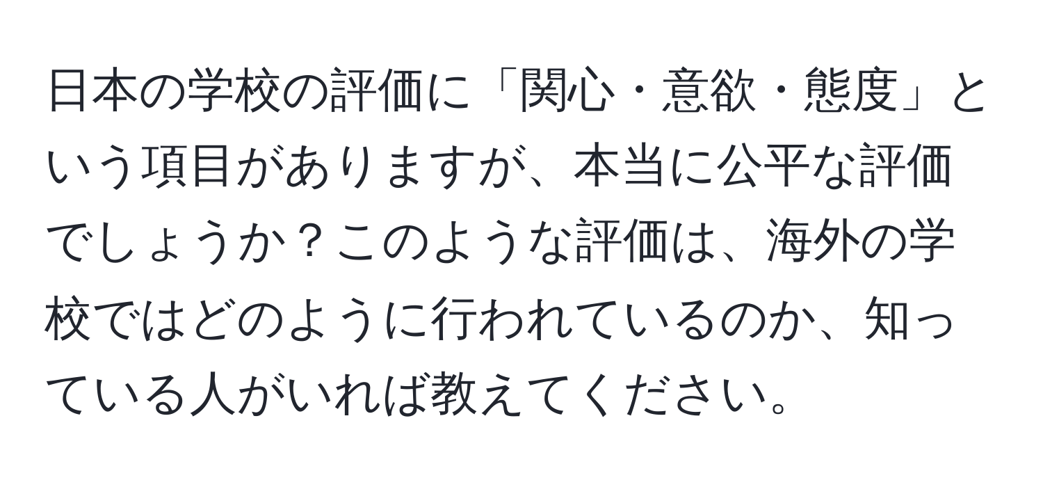 日本の学校の評価に「関心・意欲・態度」という項目がありますが、本当に公平な評価でしょうか？このような評価は、海外の学校ではどのように行われているのか、知っている人がいれば教えてください。