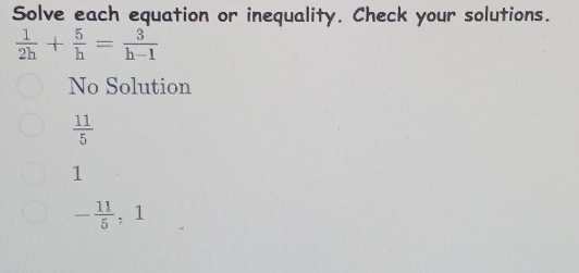 Solve each equation or inequality. Check your solutions.
 1/2h + 5/h = 3/h-1 
No Solution
 11/5 
1
- 11/5 , 1