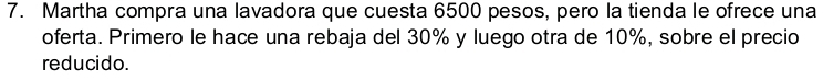 Martha compra una lavadora que cuesta 6500 pesos, pero la tienda le ofrece una 
oferta. Primero le hace una rebaja del 30% y luego otra de 10%, sobre el precio 
reducido.