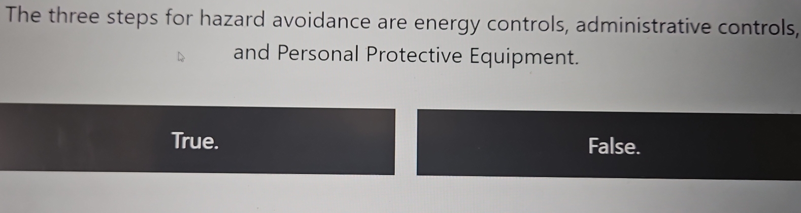 The three steps for hazard avoidance are energy controls, administrative controls,
and Personal Protective Equipment.
True. False.