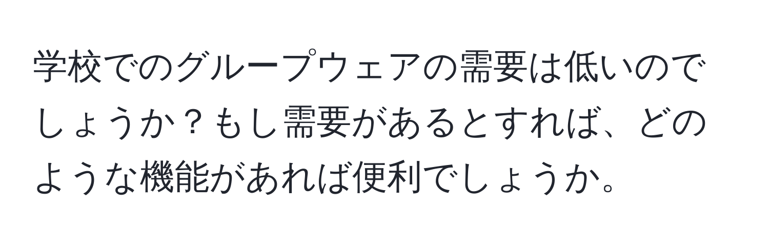 学校でのグループウェアの需要は低いのでしょうか？もし需要があるとすれば、どのような機能があれば便利でしょうか。