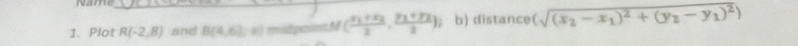 Name 
_ 
1、 Plot R(-2,8) and B(4,6); #) midpointM (frac y_1+x_22,frac y_1+y_22) b) distance (sqrt((x_2)-x_1)^2+(y_2-y_1)^2)