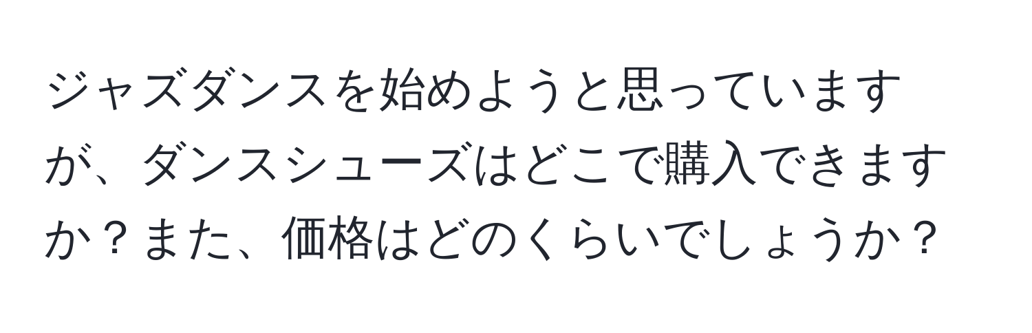 ジャズダンスを始めようと思っていますが、ダンスシューズはどこで購入できますか？また、価格はどのくらいでしょうか？