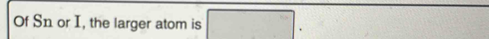 Of Sn or I, the larger atom is