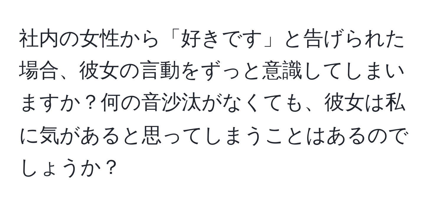 社内の女性から「好きです」と告げられた場合、彼女の言動をずっと意識してしまいますか？何の音沙汰がなくても、彼女は私に気があると思ってしまうことはあるのでしょうか？