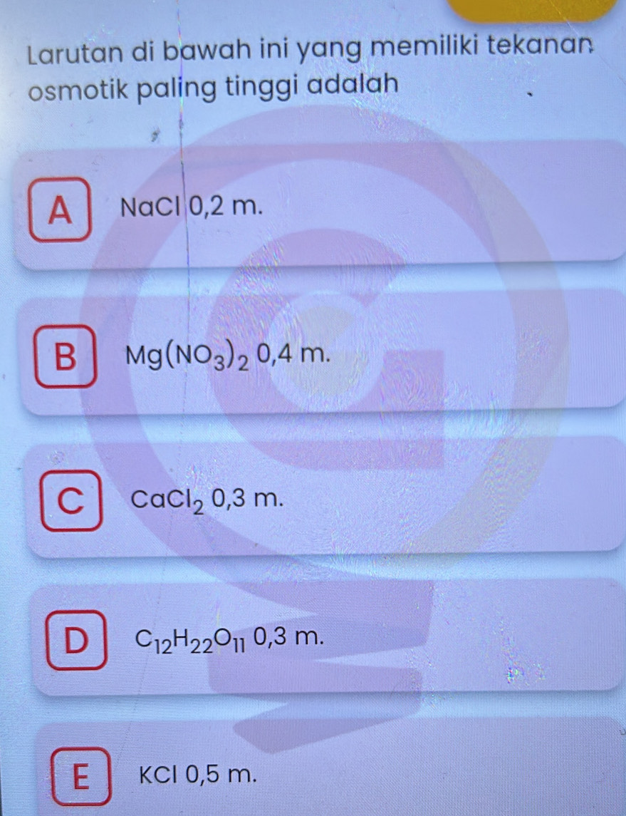 Larutan di bawah ini yang memiliki tekanan
osmotik paling tinggi adalah
A NaCl 0,2 m.
B Mg(NO_3)_20,4m.
C CaCl_20,3m.
D C_12H_22O_110,3m.
E KCl 0,5 m.