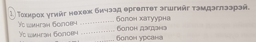 ⒊ Τохирох γгийг нехеж бичээд ергелтет эгшгийг тэмдэглээрэй. 
Ус шингзн боловч _болон хатуурна 
_болон дэгдзнэ 
Ус шингзн боловч _болон урсана