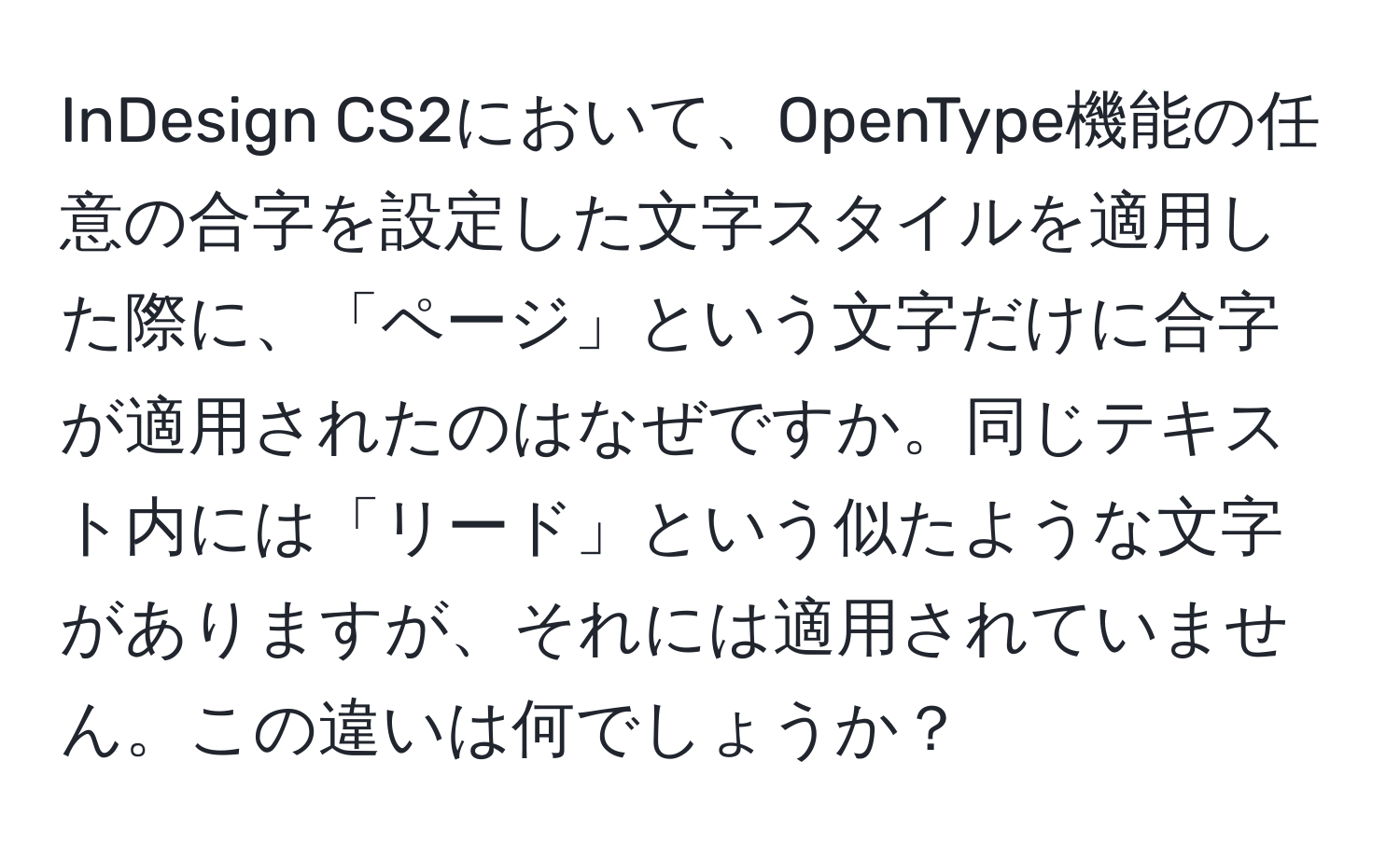 InDesign CS2において、OpenType機能の任意の合字を設定した文字スタイルを適用した際に、「ページ」という文字だけに合字が適用されたのはなぜですか。同じテキスト内には「リード」という似たような文字がありますが、それには適用されていません。この違いは何でしょうか？