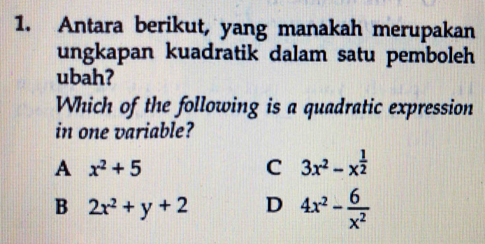 Antara berikut, yang manakah merupakan
ungkapan kuadratik dalam satu pemboleh
ubah?
Which of the following is a quadratic expression
in one variable?
A x^2+5
C 3x^2-x^(frac 1)2
B 2x^2+y+2
D 4x^2- 6/x^2 