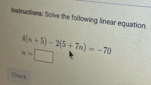 Instructions: Solve the following linear equation.
4(n+5)-2(5+7n)=-70
n=□
Check