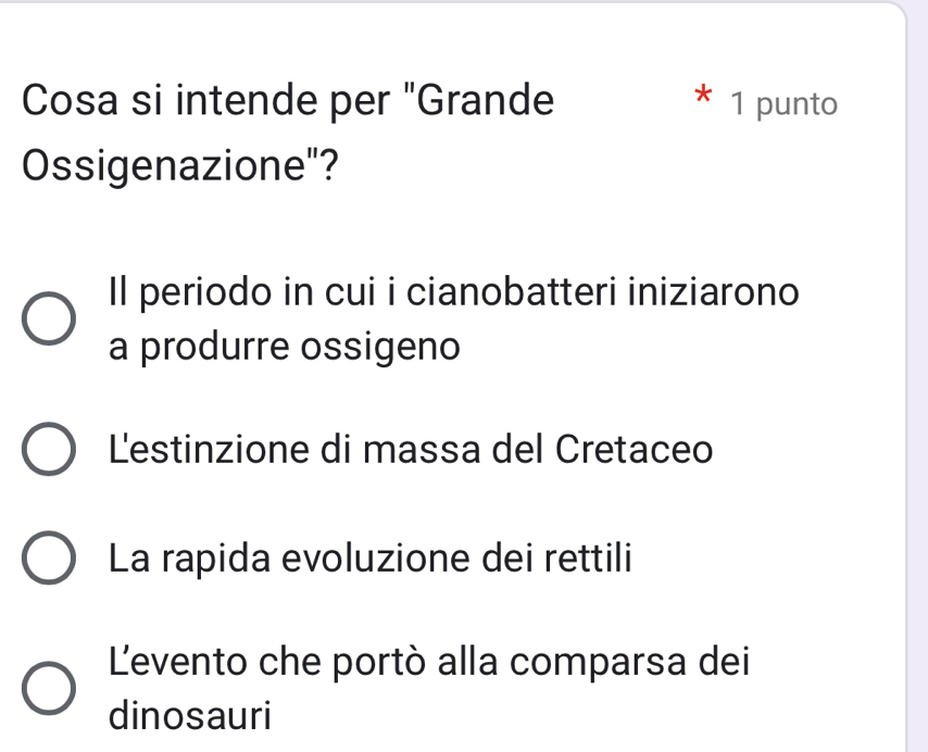 Cosa si intende per "Grande 1 punto
Ossigenazione"?
Il periodo in cui i cianobatteri iniziarono
a produrre ossigeno
Lestinzione di massa del Cretaceo
La rapida evoluzione dei rettili
L'evento che portò alla comparsa dei
dinosauri